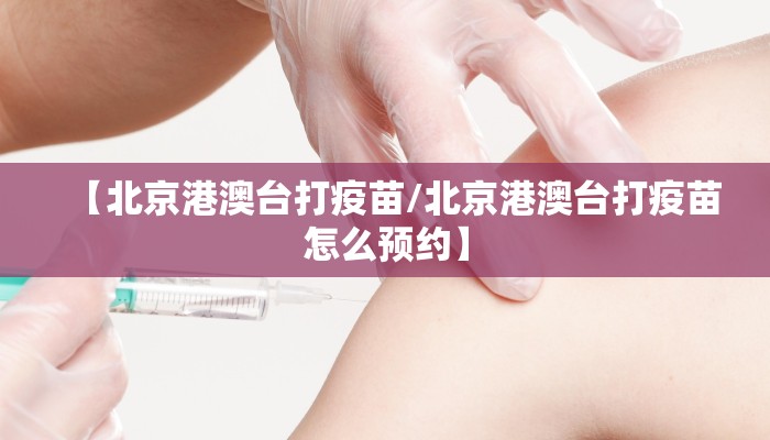 【北京港澳台打疫苗/北京港澳台打疫苗怎么预约】