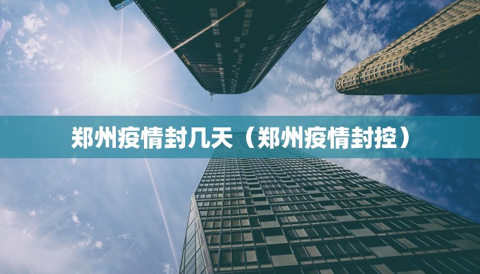 郑州疫情封几天（郑州疫情封控）
