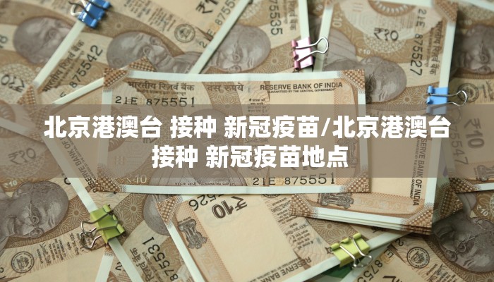 北京港澳台 接种 新冠疫苗/北京港澳台 接种 新冠疫苗地点