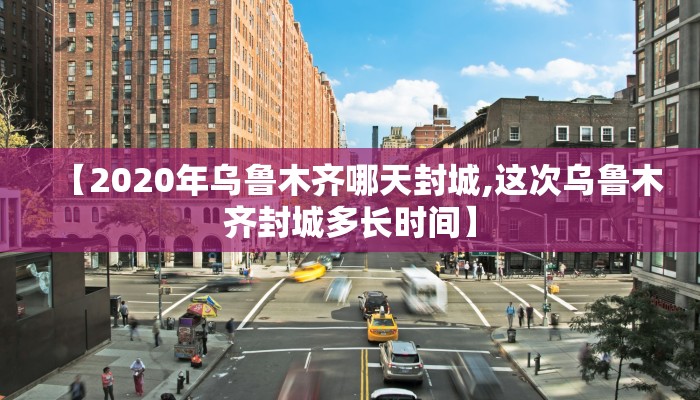 【2020年乌鲁木齐哪天封城,这次乌鲁木齐封城多长时间】