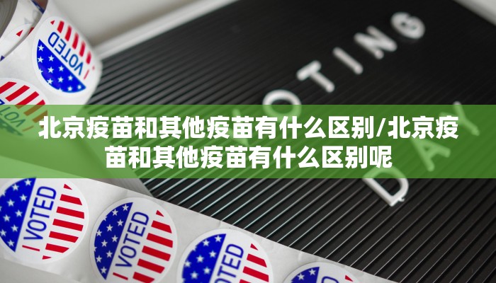 北京疫苗和其他疫苗有什么区别/北京疫苗和其他疫苗有什么区别呢