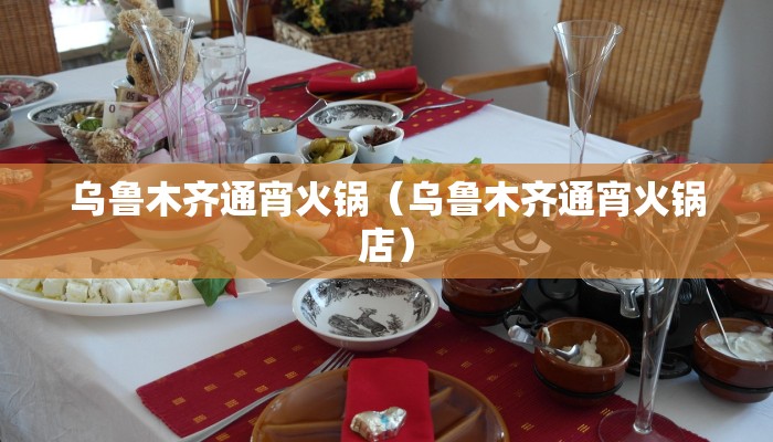 乌鲁木齐通宵火锅（乌鲁木齐通宵火锅店）