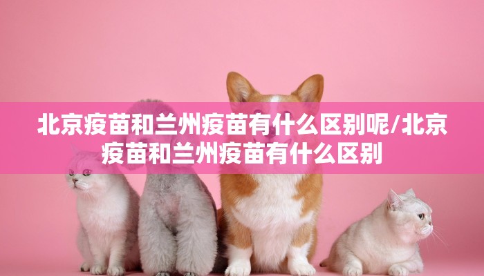 北京疫苗和兰州疫苗有什么区别呢/北京疫苗和兰州疫苗有什么区别