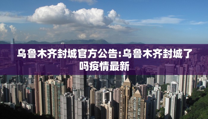 乌鲁木齐封城官方公告:乌鲁木齐封城了吗疫情最新