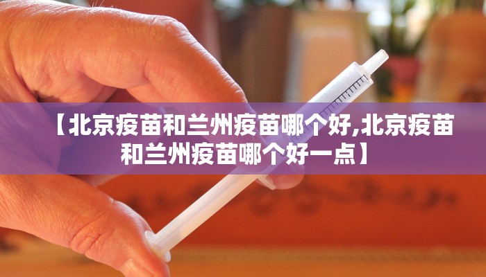 【北京疫苗和兰州疫苗哪个好,北京疫苗和兰州疫苗哪个好一点】