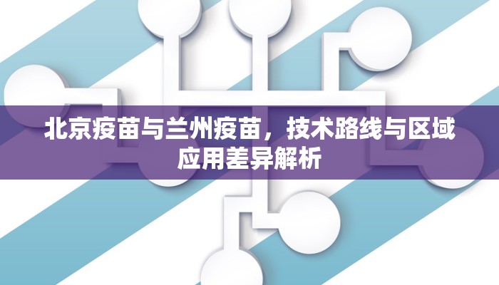 北京疫苗与兰州疫苗，技术路线与区域应用差异解析