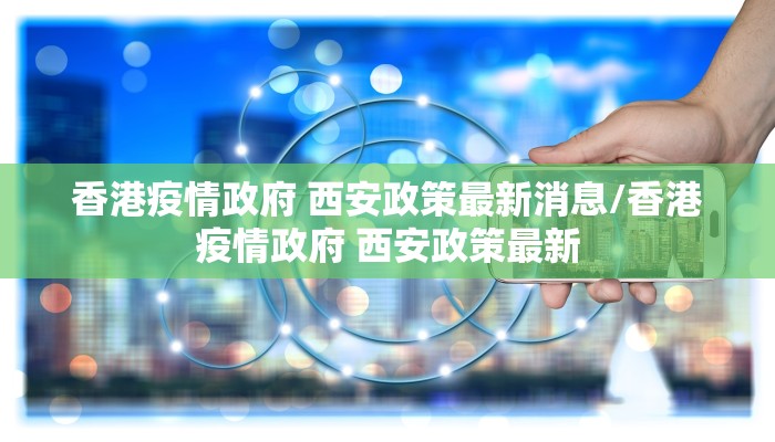 香港疫情政府 西安政策最新消息/香港疫情政府 西安政策最新