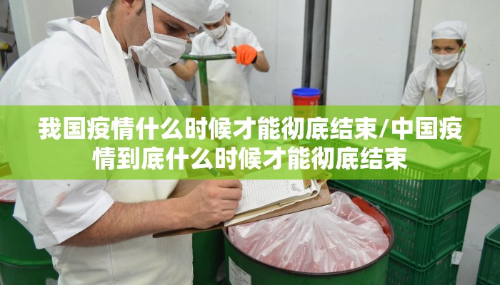 我国疫情什么时候才能彻底结束/中国疫情到底什么时候才能彻底结束