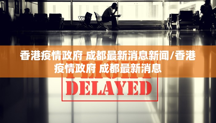 香港疫情政府 成都最新消息新闻/香港疫情政府 成都最新消息