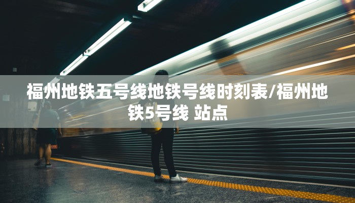 福州地铁五号线地铁号线时刻表/福州地铁5号线 站点