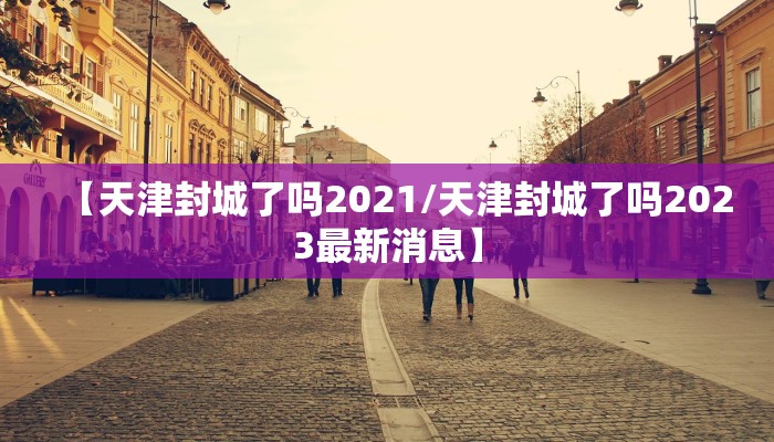 【天津封城了吗2021/天津封城了吗2023最新消息】