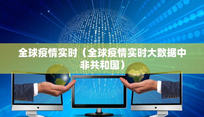 全球疫情实时（全球疫情实时大数据中非共和国）