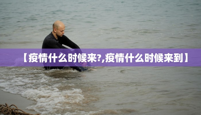 【疫情什么时候来?,疫情什么时候来到】