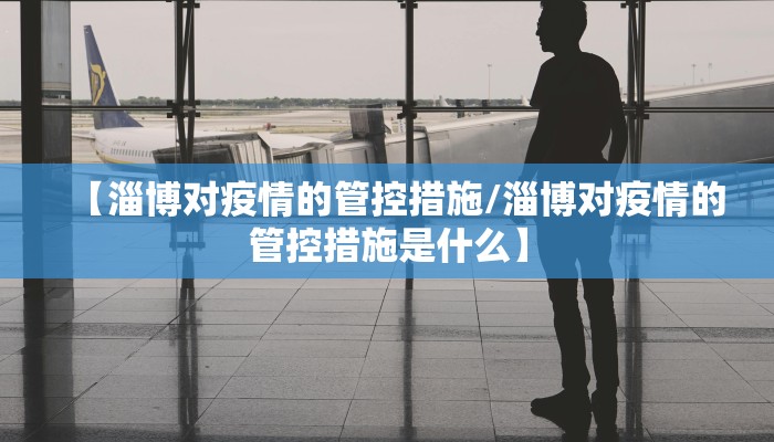 【淄博对疫情的管控措施/淄博对疫情的管控措施是什么】