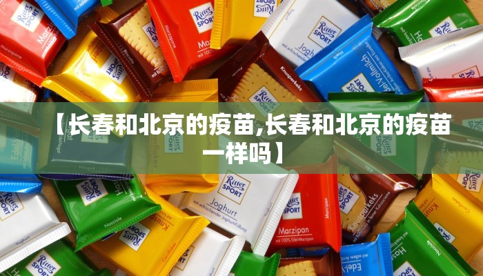 【长春和北京的疫苗,长春和北京的疫苗一样吗】