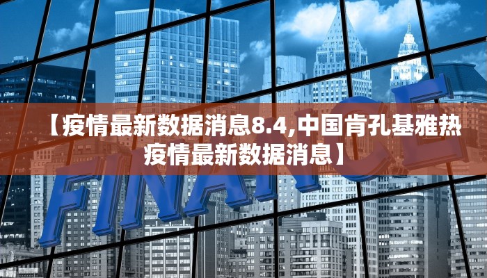 【疫情最新数据消息8.4,中国肯孔基雅热疫情最新数据消息】