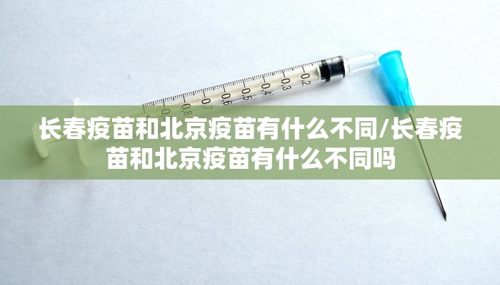 长春疫苗和北京疫苗有什么不同/长春疫苗和北京疫苗有什么不同吗