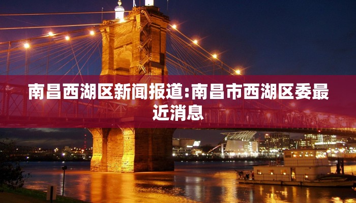 南昌西湖区新闻报道:南昌市西湖区委最近消息