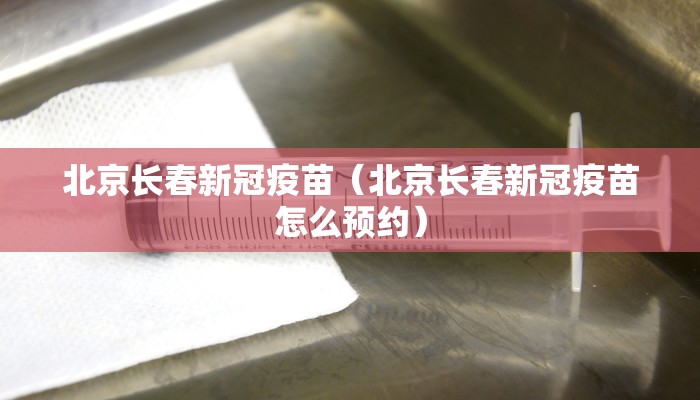 北京长春新冠疫苗（北京长春新冠疫苗怎么预约）