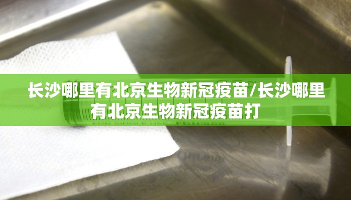 长沙哪里有北京生物新冠疫苗/长沙哪里有北京生物新冠疫苗打