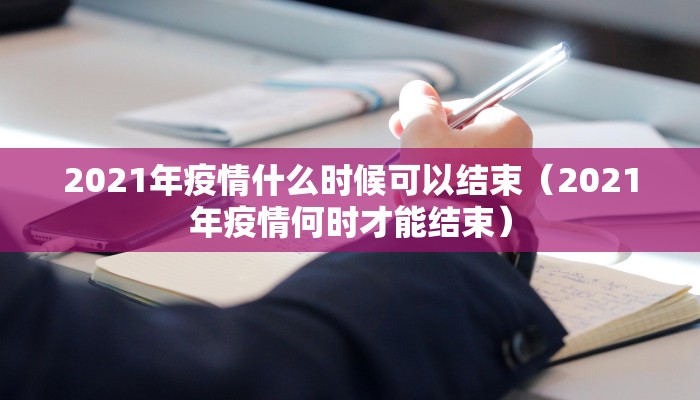 2021年疫情什么时候可以结束（2021年疫情何时才能结束）
