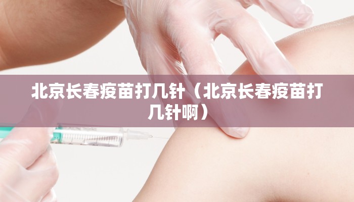 北京长春疫苗打几针（北京长春疫苗打几针啊）