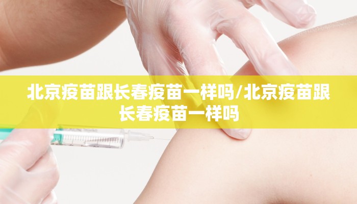 北京疫苗跟长春疫苗一样吗/北京疫苗跟长春疫苗一样吗