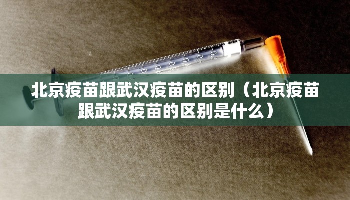北京疫苗跟武汉疫苗的区别（北京疫苗跟武汉疫苗的区别是什么）