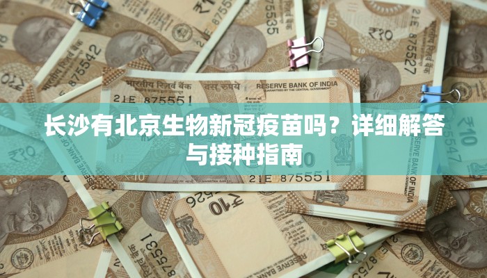 长沙有北京生物新冠疫苗吗？详细解答与接种指南