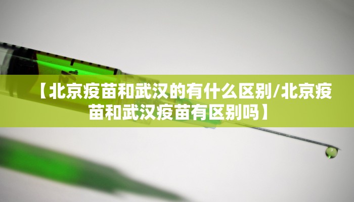 【北京疫苗和武汉的有什么区别/北京疫苗和武汉疫苗有区别吗】