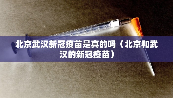 北京武汉新冠疫苗是真的吗（北京和武汉的新冠疫苗）