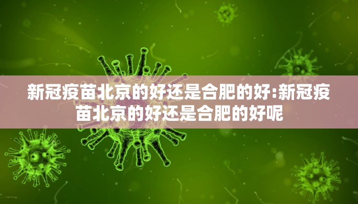 新冠疫苗北京的好还是合肥的好:新冠疫苗北京的好还是合肥的好呢