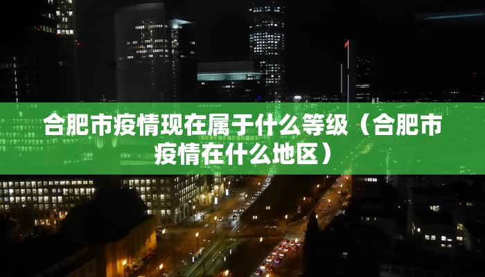 合肥市疫情现在属于什么等级（合肥市疫情在什么地区）