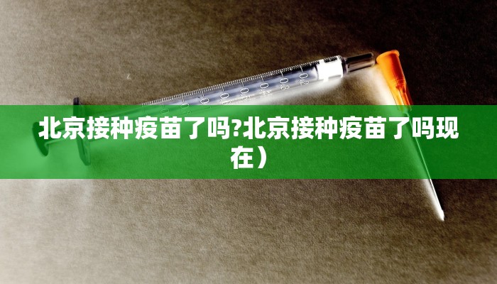 北京接种疫苗了吗?北京接种疫苗了吗现在）
