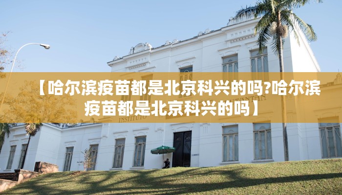 【哈尔滨疫苗都是北京科兴的吗?哈尔滨疫苗都是北京科兴的吗】