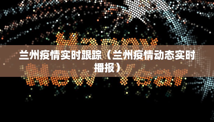 兰州疫情实时跟踪（兰州疫情动态实时播报）