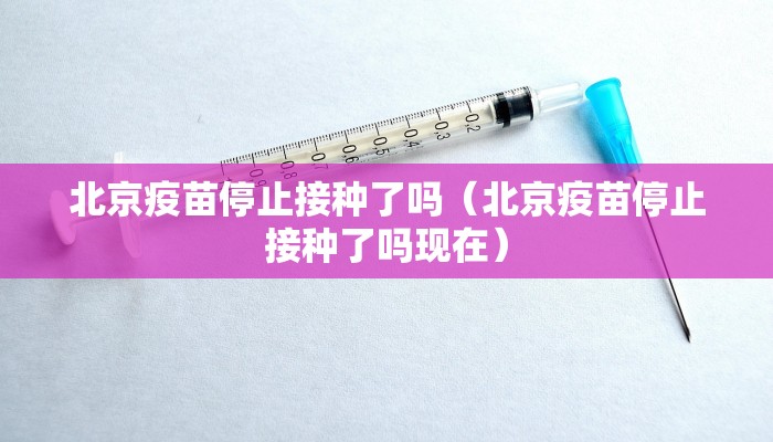北京疫苗停止接种了吗（北京疫苗停止接种了吗现在）