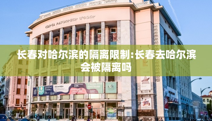 长春对哈尔滨的隔离限制:长春去哈尔滨会被隔离吗
