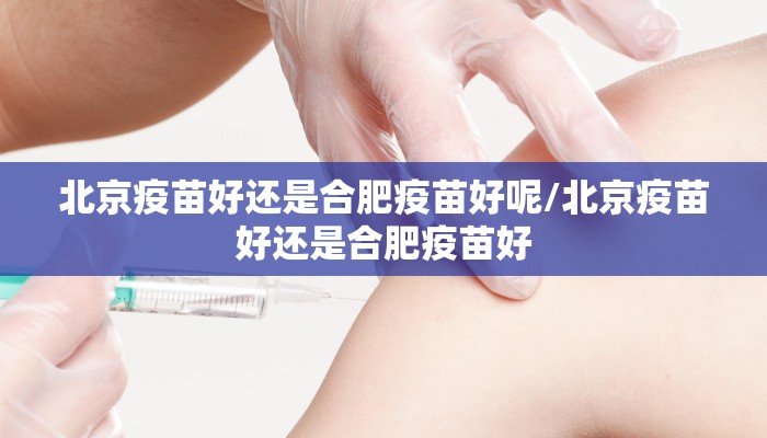 北京疫苗好还是合肥疫苗好呢/北京疫苗好还是合肥疫苗好
