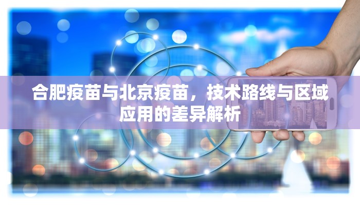 合肥疫苗与北京疫苗，技术路线与区域应用的差异解析