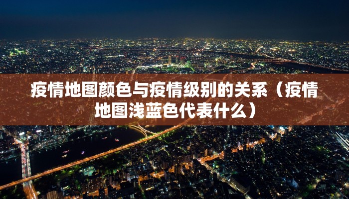 疫情地图颜色与疫情级别的关系（疫情地图浅蓝色代表什么）