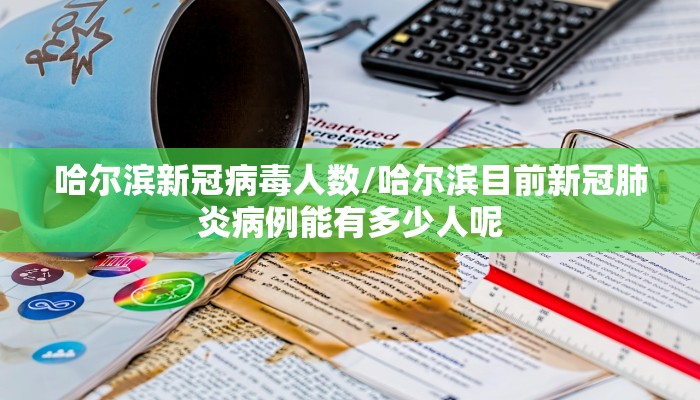 哈尔滨新冠病毒人数/哈尔滨目前新冠肺炎病例能有多少人呢
