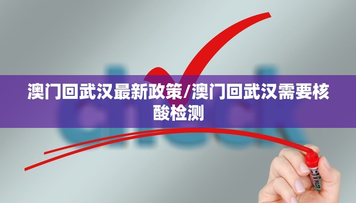 澳门回武汉最新政策/澳门回武汉需要核酸检测