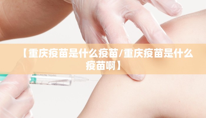【重庆疫苗是什么疫苗/重庆疫苗是什么疫苗啊】