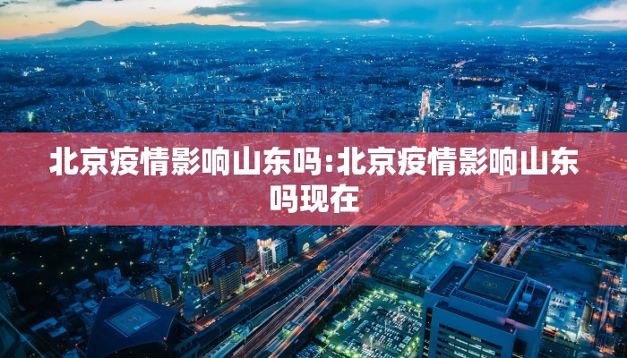北京疫情影响山东吗:北京疫情影响山东吗现在