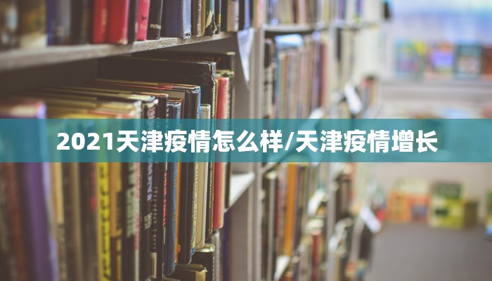2021天津疫情怎么样/天津疫情增长