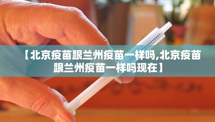 【北京疫苗跟兰州疫苗一样吗,北京疫苗跟兰州疫苗一样吗现在】