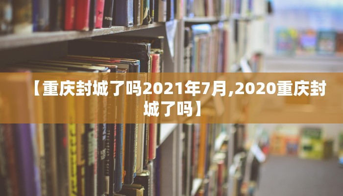 【重庆封城了吗2021年7月,2020重庆封城了吗】