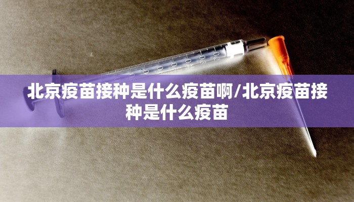 北京疫苗接种是什么疫苗啊/北京疫苗接种是什么疫苗