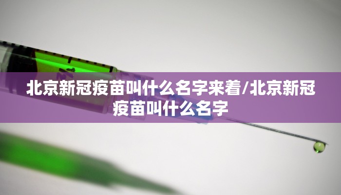 北京新冠疫苗叫什么名字来着/北京新冠疫苗叫什么名字